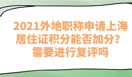 2021外地职称申请上海居住证积分能否加分？需要进行复评吗