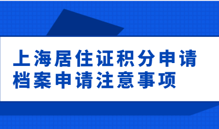 2021上海居住证积分申请，档案相关调档阅档一系列档案注意事项