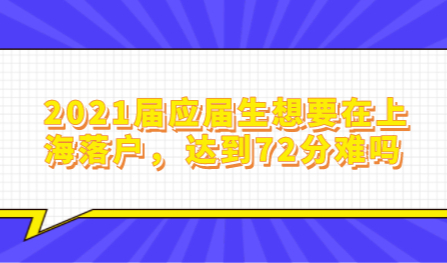 2021届应届生想要在上海落户，达到72分难吗