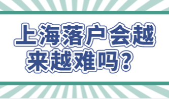 上海落户会越来越难吗？看看最新的详细上海落户政策