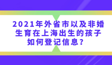 2021年外省市以及非婚生育在上海出生的孩子，登记信息需要提供上海居住证！