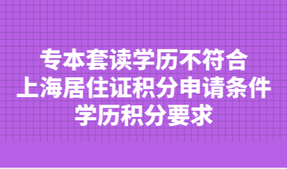 专本套读学历不符合上海居住证积分申请条件，学历积分要求