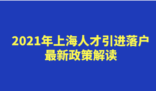 2021年上海人才引进落户最新政策解读，人才引进落户需要满足的条件