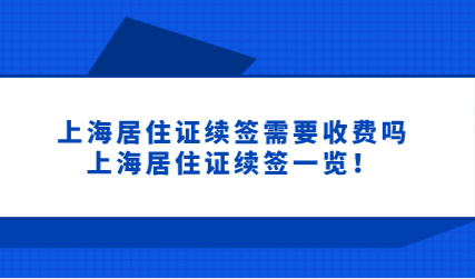 上海居住证续签需要收费吗？上海居住证续签一览！