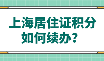 2021上海居住证积分细则：上海居住证积分如何续办？