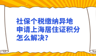社保个税缴纳异地，申请上海居住证积分怎么解决？
