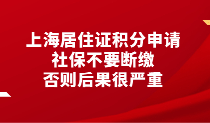 上海居住证积分申请社保不要断缴，否则后果很严重
