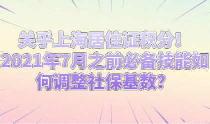 关乎上海居住证积分！2021年7月之前必备技能如何调整社保基数？