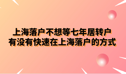 上海落户不想等七年居转户，有没有快速在上海落户的方式
