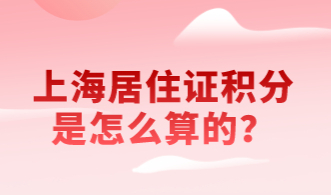 上海居住证积分是怎么算的？依据上海居住证积分细则计算分值