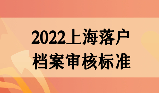 2022上海落户档案最新审核标准，落户调档要求（细则+流程）
