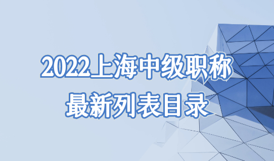 2022上海中级职称列表目录最新，落户上海的居转户中级职称有哪些？