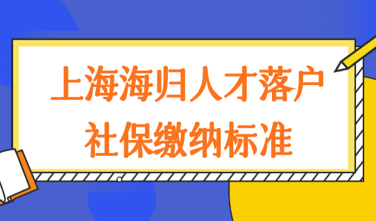 上海海归人才落户社保基数最新缴纳标准，6类海归留学生看过来！