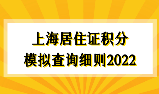 上海居住证积分模拟查询细则2022，上海积分办理最新优化！