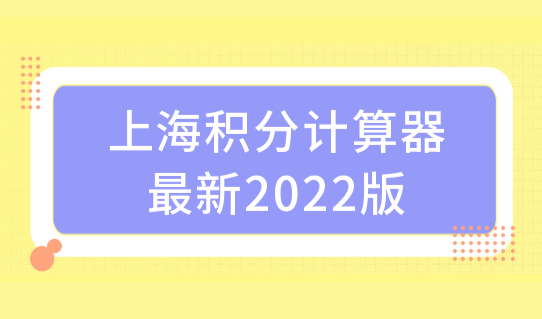 上海积分计算器最新算分标准2022版，上海积分通知单打印流程！