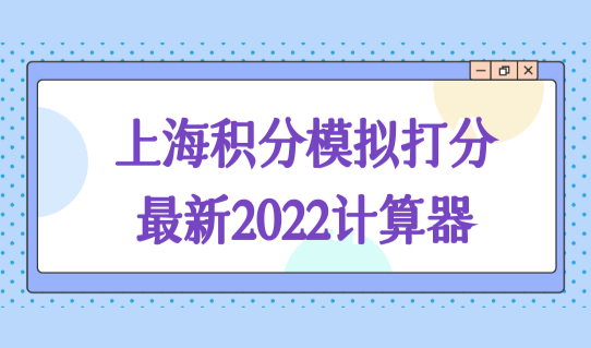 上海积分模拟打分计算器官网最新2022，如何轻松凑满上海积分120分？