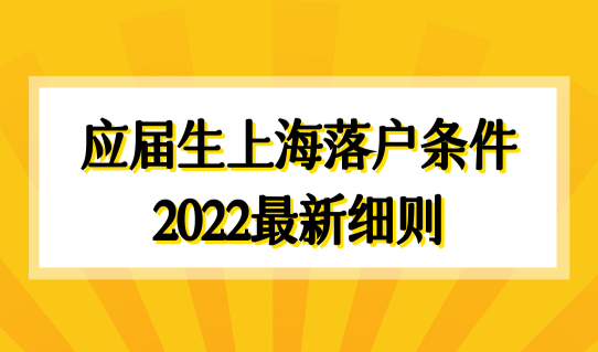 抓住机遇！应届生上海落户条件2022最新细则，这几类应届生直接落户！
