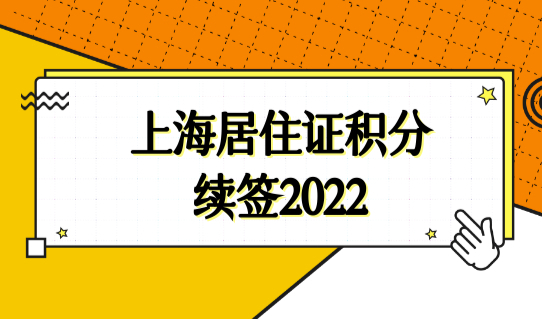 上海居住证积分续签2022最详细步骤！2022上海积分办理新规