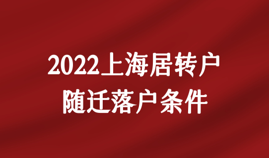 2022年上海居转户政策解读，居转户随迁落户条件有新变化！