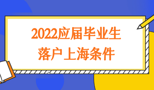 2022应届毕业生落户上海条件，应届生落户上海最新准则