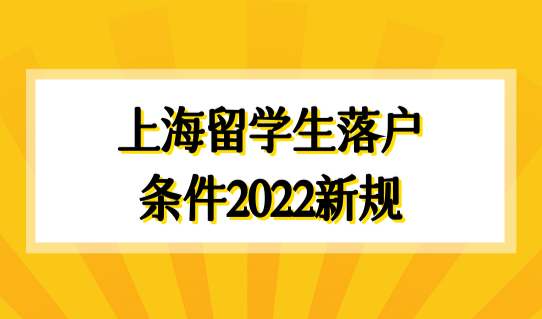上海留学生落户条件2022新规，海归落户上海新政这些方面有变化！