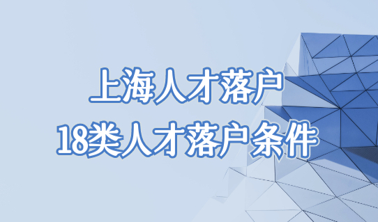 上海人才落户政策最新18类人才落户条件，5大类人才引进直接落户上海！