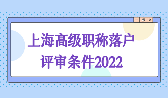 上海高级职称落户评审条件2022，上海人才引进高级职称目录（官方认定版）