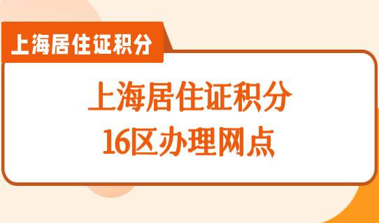 上海居住证积分最新办理查询细则：上海居住证积分16区办理网点（表格）