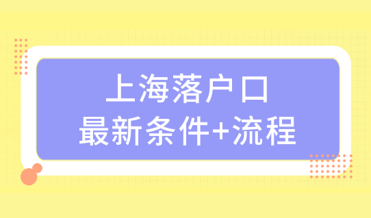 2022上海落户细则，上海落户口（居转户、人才引进）最新条件+流程