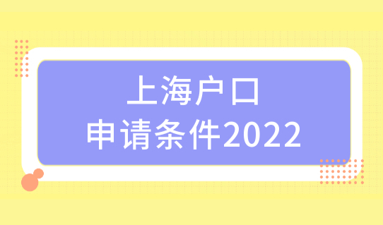 上海户口申请条件2022，上海户口落户条件2022新规细则！