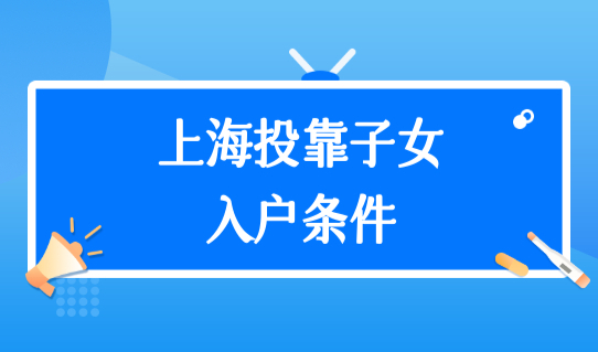上海子女落户政策2022最新，上海投靠子女入户的条件放宽！