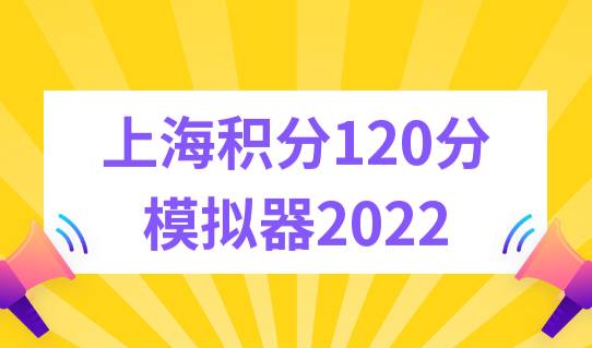 上海积分120分模拟器算分细则2022，上海居住证120分如何计分？