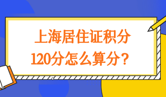 上海居住证积分120分怎么算分？有什么用？上海积分120分细则！