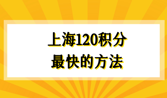 上海120积分最快的方法，上海居住证积分120分最全积分方案！