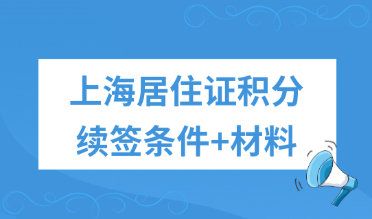 2022年上海居住证积分续签办理条件+材料，最佳时机别错过！