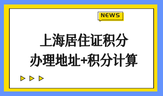 上海居住证积分人才服务中心办理地址+120积分计算标准（2022最新版）