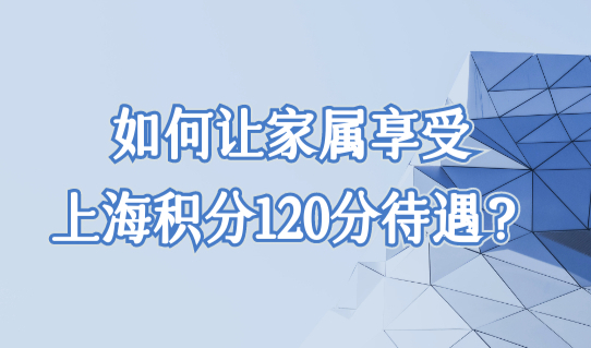 居住证积分上海查询系统，如何让家属享受上海积分120分待遇？