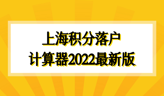 上海积分落户计算器2022最新版，上海积分入户查询细则更新！