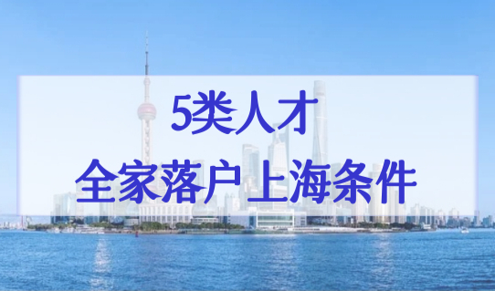 2022年上海人才引进落户政策（官方原文），5类人才全家落户上海条件+流程