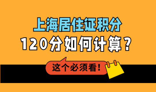 上海居住证办理查积分120分，上海居住证积分120分如何计算？