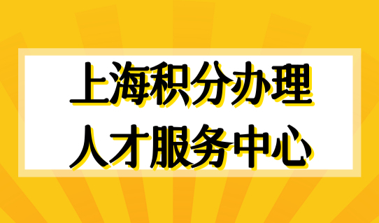 上海积分办理流程2022，上海人才服务中心地址+电话（一览表），收藏！