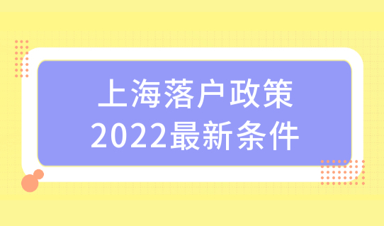 上海落户政策2022最新条件，上海落户最快的方法汇总！