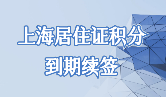 上海居住证积分到期了如何续签？上海居住证积分续签必看！