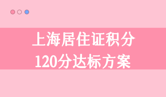 上海居住证积分政策2022最新发布！上海居住证积分120分达标方案汇总！