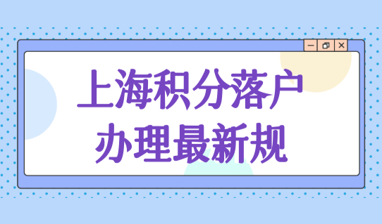 上海积分落户办理新政策，上海积分落户办理最新规定！