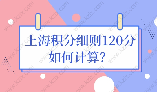 上海居住证积分政策最新解读，上海积分细则120分如何计算？（超详细）