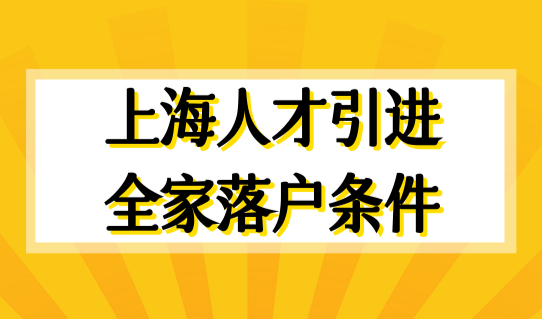 上海人才引进全家落户最新条件，人才引进落户政策最新规定！