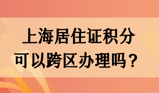上海居住证积分办理注册流程，居住证积分可以跨区办理吗？