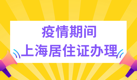 疫情期间，上海居住证如何办理？如何续签？方法明确了！