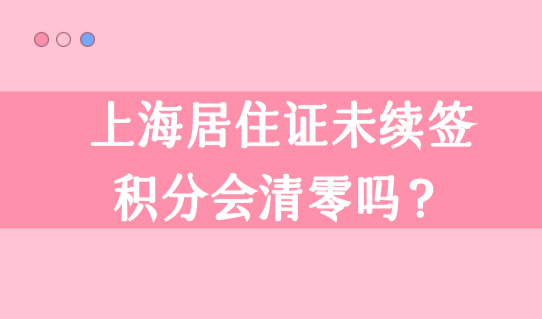 上海居住证未及时续签，上海居住证积分会清零吗？